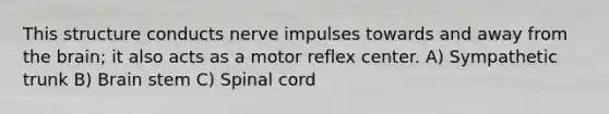 This structure conducts nerve impulses towards and away from the brain; it also acts as a motor reflex center. A) Sympathetic trunk B) Brain stem C) Spinal cord