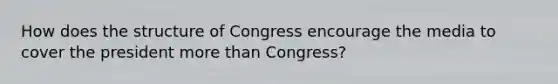 How does the structure of Congress encourage the media to cover the president more than Congress?