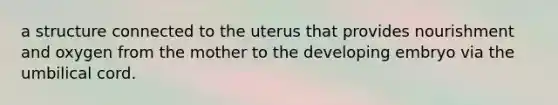 a structure connected to the uterus that provides nourishment and oxygen from the mother to the developing embryo via the umbilical cord.