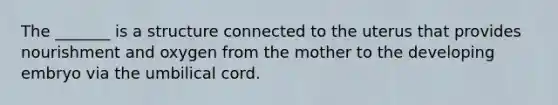 The _______ is a structure connected to the uterus that provides nourishment and oxygen from the mother to the developing embryo via the umbilical cord.