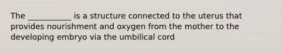 The ___________ is a structure connected to the uterus that provides nourishment and oxygen from the mother to the developing embryo via the umbilical cord