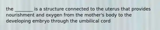 the ________ is a structure connected to the uterus that provides nourishment and oxygen from the mother's body to the developing embryo through the umbilical cord