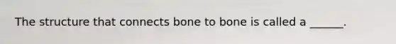 The structure that connects bone to bone is called a ______.