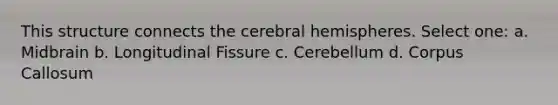 This structure connects the cerebral hemispheres. Select one: a. Midbrain b. Longitudinal Fissure c. Cerebellum d. Corpus Callosum