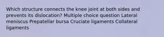 Which structure connects the knee joint at both sides and prevents its dislocation? Multiple choice question Lateral meniscus Prepatellar bursa Cruciate ligaments Collateral ligaments