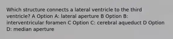 Which structure connects a lateral ventricle to the third ventricle? A Option A: lateral aperture B Option B: interventricular foramen C Option C: cerebral aqueduct D Option D: median aperture