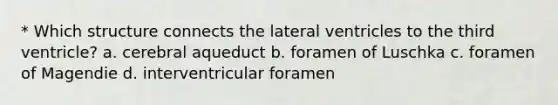 * Which structure connects the lateral ventricles to the third ventricle? a. cerebral aqueduct b. foramen of Luschka c. foramen of Magendie d. interventricular foramen