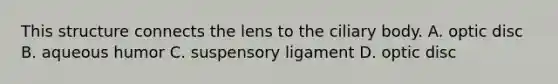 This structure connects the lens to the ciliary body. A. optic disc B. aqueous humor C. suspensory ligament D. optic disc