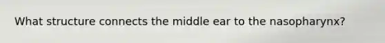 What structure connects the middle ear to the nasopharynx?