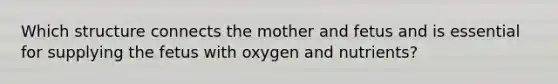 Which structure connects the mother and fetus and is essential for supplying the fetus with oxygen and nutrients?