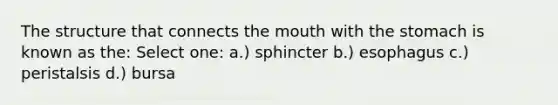 The structure that connects the mouth with the stomach is known as the: Select one: a.) sphincter b.) ​esophagus c.) peristalsis d.) ​bursa