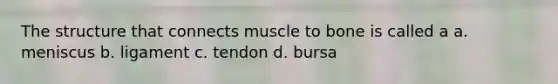 The structure that connects muscle to bone is called a a. meniscus b. ligament c. tendon d. bursa