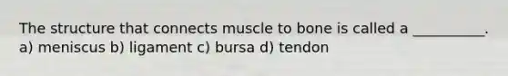 The structure that connects muscle to bone is called a __________. a) meniscus b) ligament c) bursa d) tendon