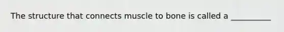 The structure that connects muscle to bone is called a __________