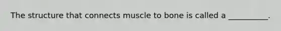 The structure that connects muscle to bone is called a __________.