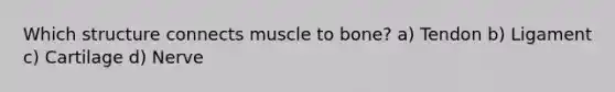 Which structure connects muscle to bone? a) Tendon b) Ligament c) Cartilage d) Nerve