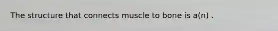 The structure that connects muscle to bone is a(n) .