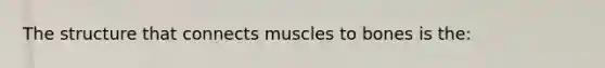 The structure that connects muscles to bones is the: