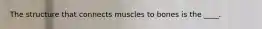 The structure that connects muscles to bones is the ____.