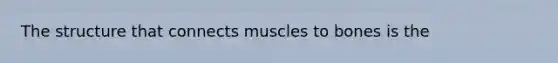 The structure that connects muscles to bones is the