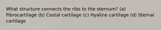 What structure connects the ribs to the sternum? (a) Fibrocartilage (b) Costal cartilage (c) Hyaline cartilage (d) Sternal cartilage