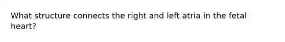 What structure connects the right and left atria in the fetal heart?