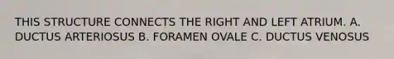 THIS STRUCTURE CONNECTS THE RIGHT AND LEFT ATRIUM. A. DUCTUS ARTERIOSUS B. FORAMEN OVALE C. DUCTUS VENOSUS