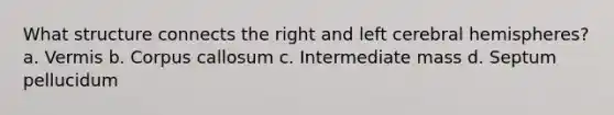 What structure connects the right and left cerebral hemispheres? a. Vermis b. Corpus callosum c. Intermediate mass d. Septum pellucidum