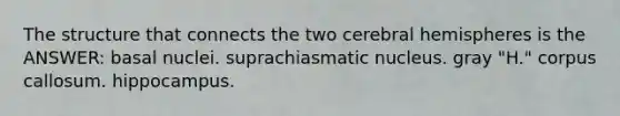 The structure that connects the two cerebral hemispheres is the ANSWER: basal nuclei. suprachiasmatic nucleus. gray "H." corpus callosum. hippocampus.