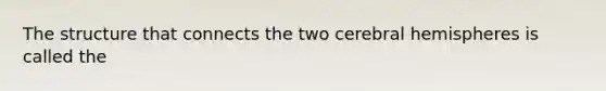 The structure that connects the two cerebral hemispheres is called the