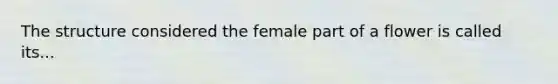 The structure considered the female part of a flower is called its...