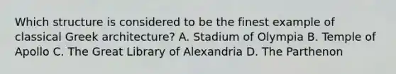 Which structure is considered to be the finest example of classical Greek architecture? A. Stadium of Olympia B. Temple of Apollo C. The Great Library of Alexandria D. The Parthenon