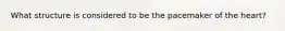 What structure is considered to be the pacemaker of the heart?