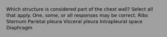 Which structure is considered part of the chest wall? Select all that apply. One, some, or all responses may be correct. Ribs Sternum Parietal pleura Visceral pleura Intrapleural space Diaphragm