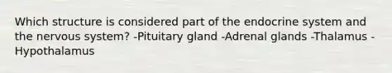 Which structure is considered part of the endocrine system and the nervous system? -Pituitary gland -Adrenal glands -Thalamus -Hypothalamus