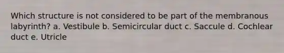 Which structure is not considered to be part of the membranous labyrinth? a. Vestibule b. Semicircular duct c. Saccule d. Cochlear duct e. Utricle