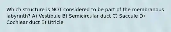 Which structure is NOT considered to be part of the membranous labyrinth? A) Vestibule B) Semicircular duct C) Saccule D) Cochlear duct E) Utricle