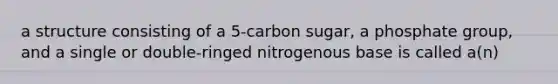 a structure consisting of a 5-carbon sugar, a phosphate group, and a single or double-ringed nitrogenous base is called a(n)