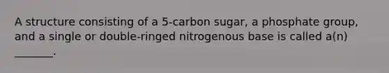 A structure consisting of a 5-carbon sugar, a phosphate group, and a single or double-ringed nitrogenous base is called a(n) _______.