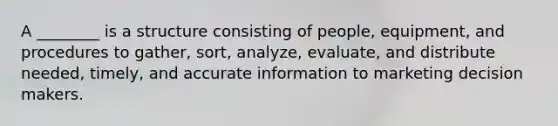 A ________ is a structure consisting of people, equipment, and procedures to gather, sort, analyze, evaluate, and distribute needed, timely, and accurate information to marketing decision makers.