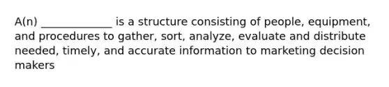 A(n) _____________ is a structure consisting of people, equipment, and procedures to gather, sort, analyze, evaluate and distribute needed, timely, and accurate information to marketing decision makers