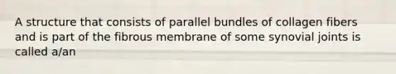 A structure that consists of parallel bundles of collagen fibers and is part of the fibrous membrane of some synovial joints is called a/an