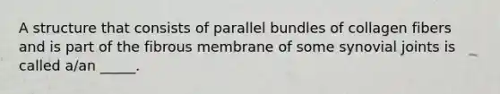 A structure that consists of parallel bundles of collagen fibers and is part of the fibrous membrane of some synovial joints is called a/an _____.