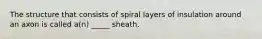 The structure that consists of spiral layers of insulation around an axon is called a(n) _____ sheath.