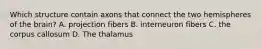 Which structure contain axons that connect the two hemispheres of the brain? A. projection fibers B. interneuron fibers C. the corpus callosum D. The thalamus