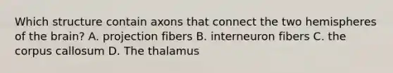 Which structure contain axons that connect the two hemispheres of the brain? A. projection fibers B. interneuron fibers C. the corpus callosum D. The thalamus