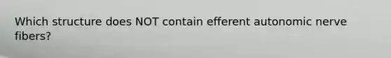 Which structure does NOT contain efferent autonomic nerve fibers?