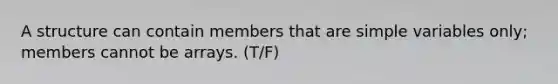 A structure can contain members that are simple variables only; members cannot be arrays. (T/F)