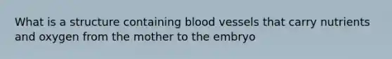 What is a structure containing blood vessels that carry nutrients and oxygen from the mother to the embryo