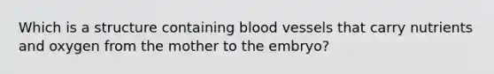 Which is a structure containing blood vessels that carry nutrients and oxygen from the mother to the embryo?